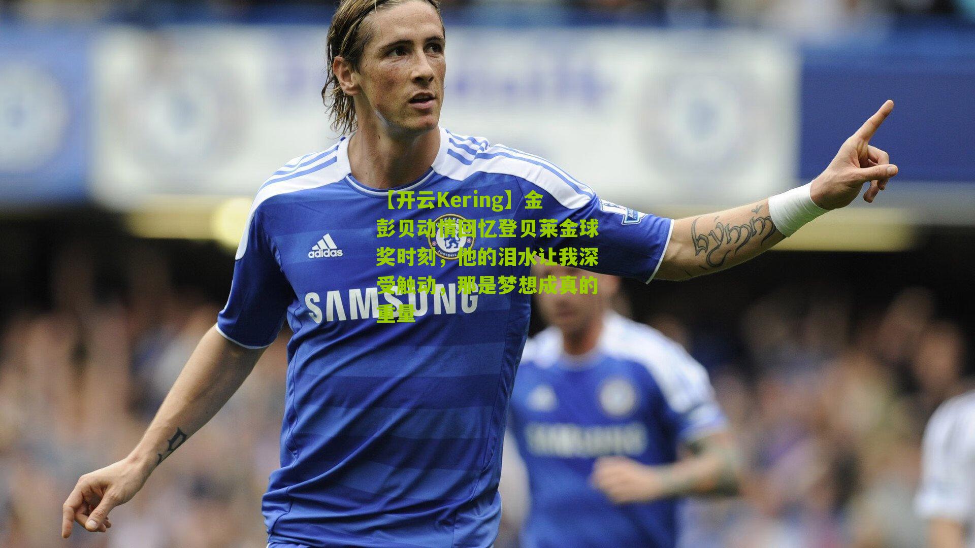 【开云Kering】金彭贝动情回忆登贝莱金球奖时刻，他的泪水让我深受触动，那是梦想成真的重量