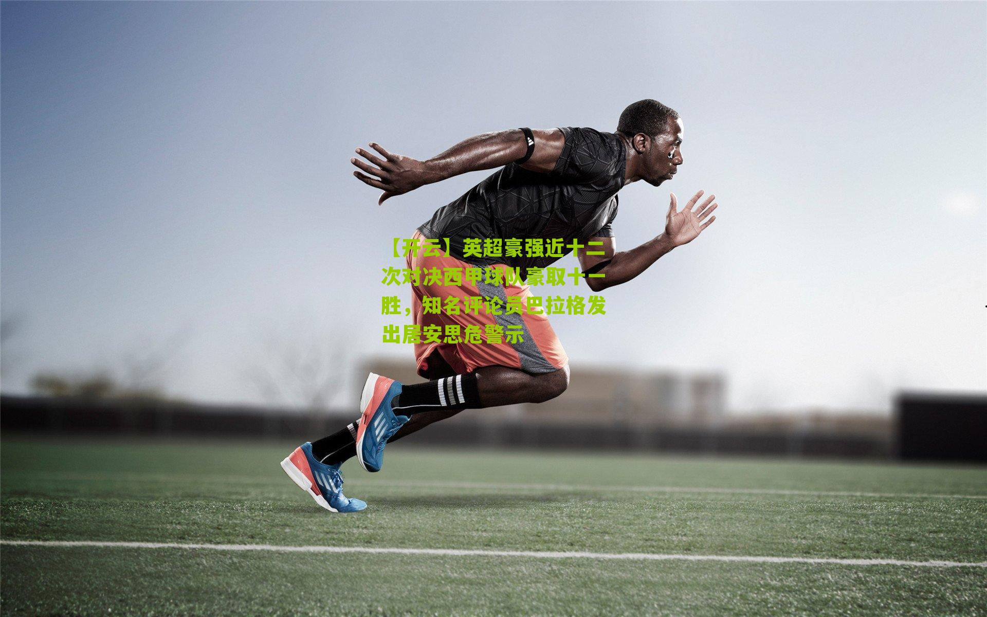 【开云】英超豪强近十二次对决西甲球队豪取十一胜，知名评论员巴拉格发出居安思危警示