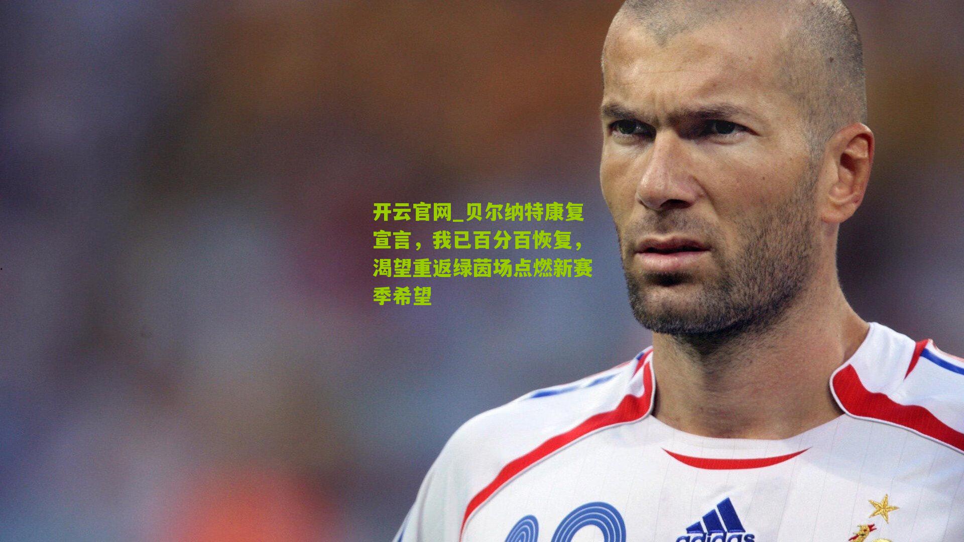 贝尔纳特康复宣言，我已百分百恢复，渴望重返绿茵场点燃新赛季希望