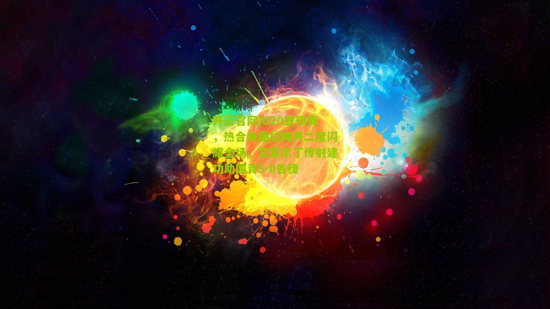 开云官网|U20亚预赛，热合米图拉梅开二度闪耀全场，艾菲尔丁传射建功助国青5-0告捷
