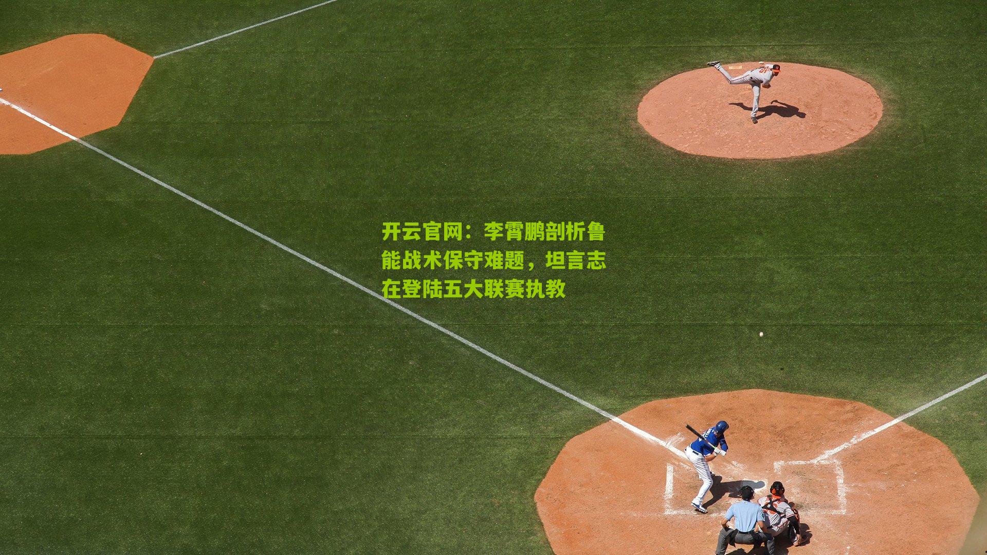 李霄鹏剖析鲁能战术保守难题，坦言志在登陆五大联赛执教