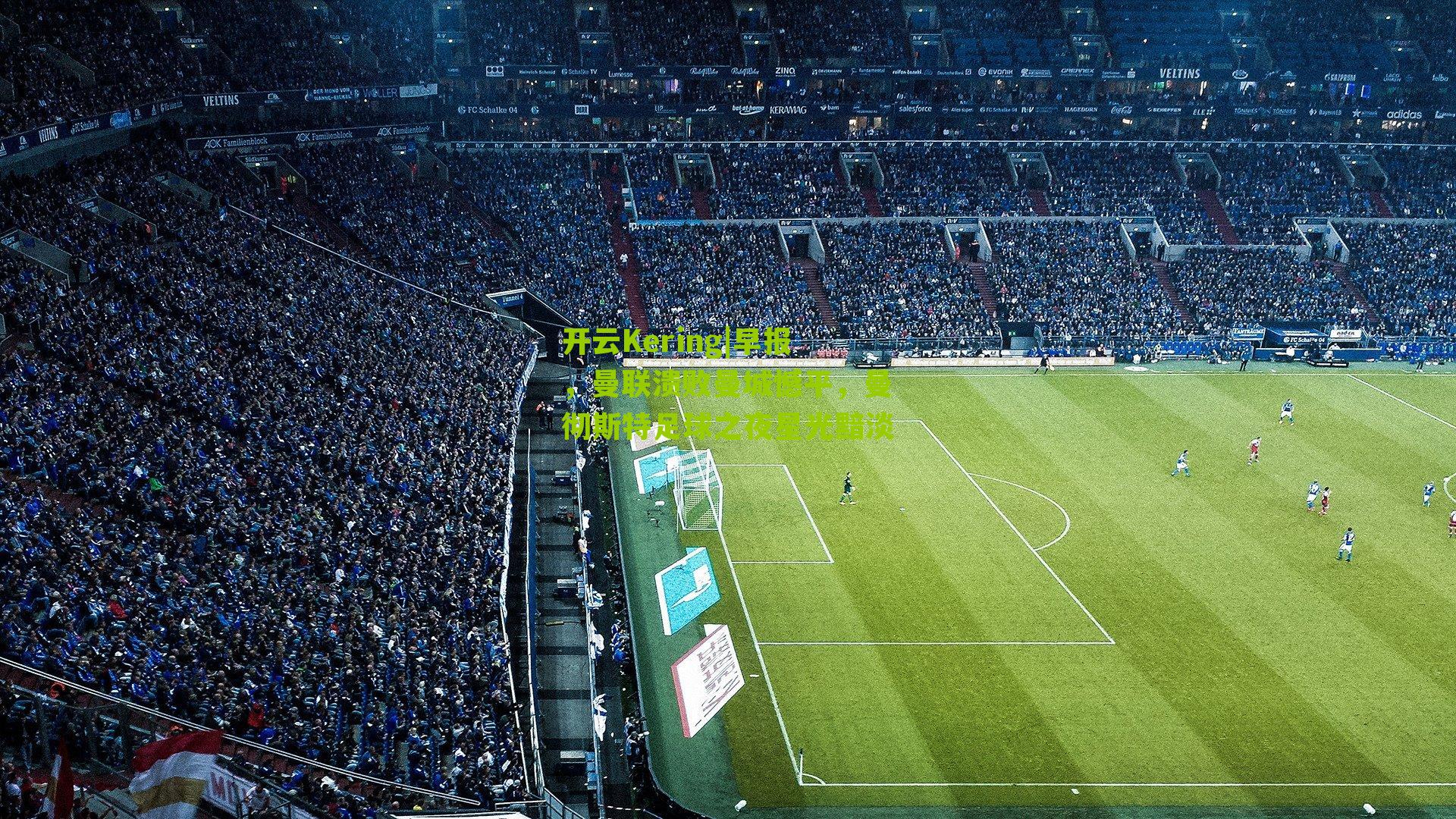 开云Kering|早报，曼联溃败曼城憾平，曼彻斯特足球之夜星光黯淡