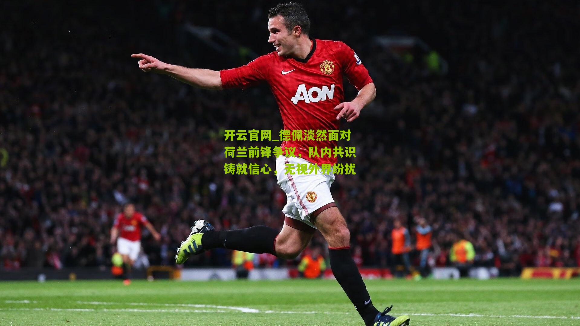 德佩淡然面对荷兰前锋争议，队内共识铸就信心，无视外界纷扰