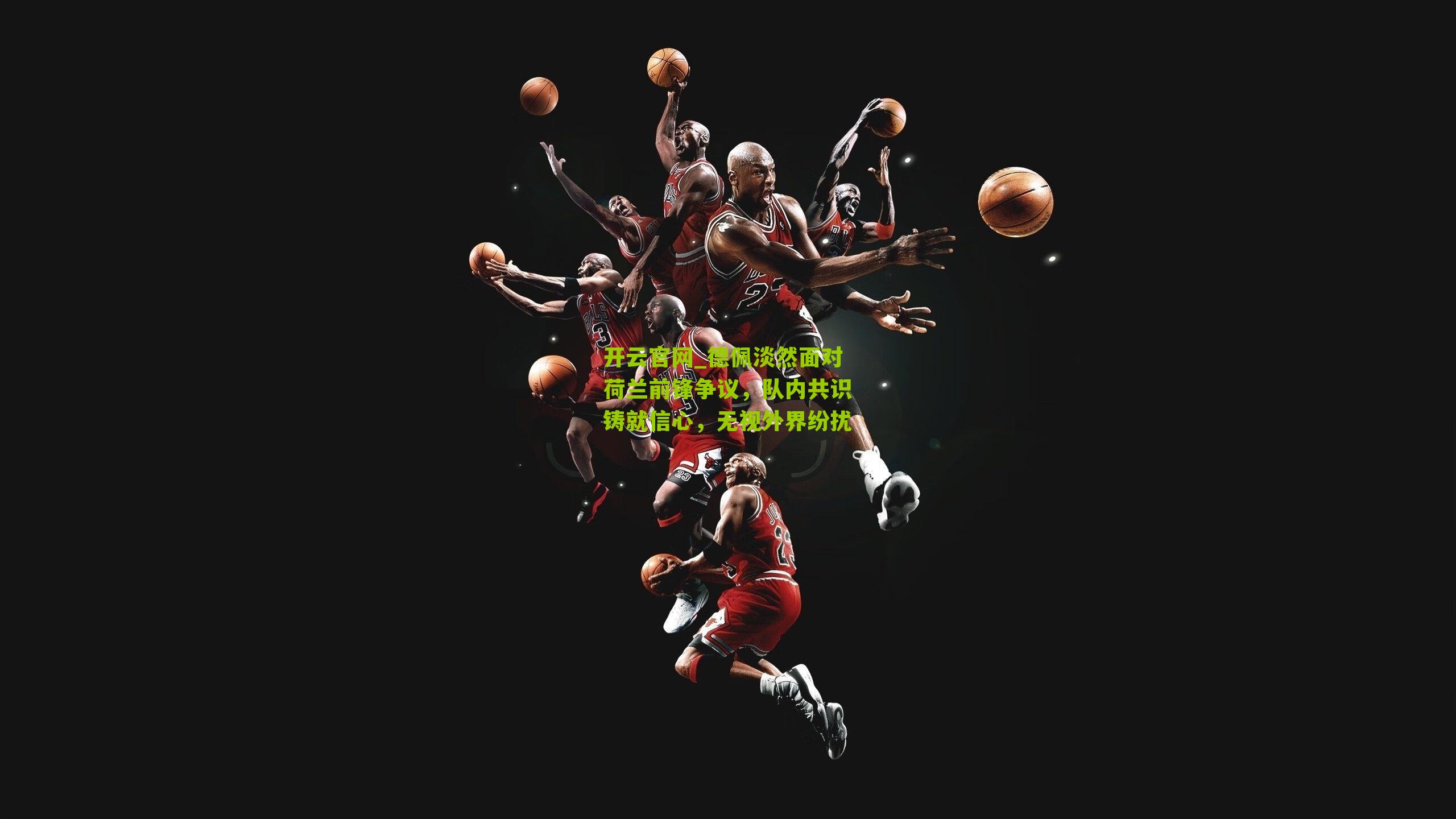 德佩淡然面对荷兰前锋争议，队内共识铸就信心，无视外界纷扰